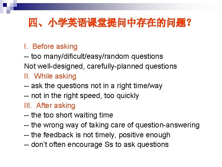 四、小学英语课堂提问中存在的问题？ I. Before asking -- too many/dificult/easy/random questions Not well-designed, carefully-planned questions II. While