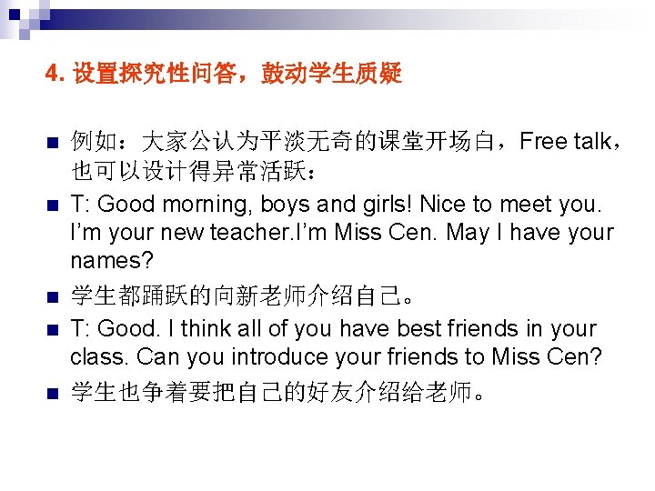 4. 设置探究性问答，鼓动学生质疑 n n n 例如：大家公认为平淡无奇的课堂开场白，Free talk， 也可以设计得异常活跃： T: Good morning, boys and girls!