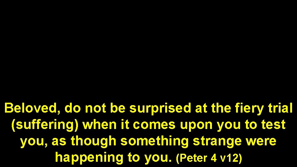 Beloved, do not be surprised at the fiery trial (suffering) when it comes upon