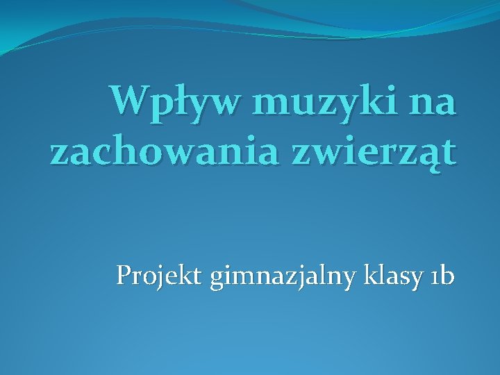Wpływ muzyki na zachowania zwierząt Projekt gimnazjalny klasy 1 b Wpływ muzyki na zachowania zwierząt Projekt gimnazjalny klasy 1 b