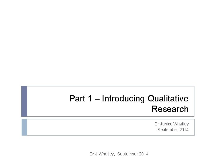 Part 1 – Introducing Qualitative Research Dr Janice Whatley September 2014 Dr J Whatley,