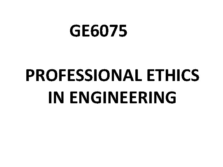 GE 6075 PROFESSIONAL ETHICS IN ENGINEERING 