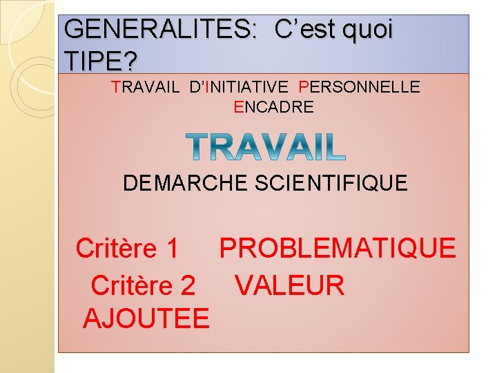 GENERALITES: C’est quoi TIPE? TRAVAIL D’INITIATIVE PERSONNELLE ENCADRE DEMARCHE SCIENTIFIQUE Critère 1 PROBLEMATIQUE Critère