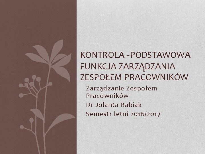 KONTROLA –PODSTAWOWA FUNKCJA ZARZĄDZANIA ZESPOŁEM PRACOWNIKÓW Zarządzanie Zespołem Pracowników Dr Jolanta Babiak Semestr letni