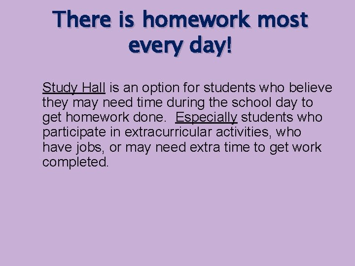 There is homework most every day! Study Hall is an option for students who