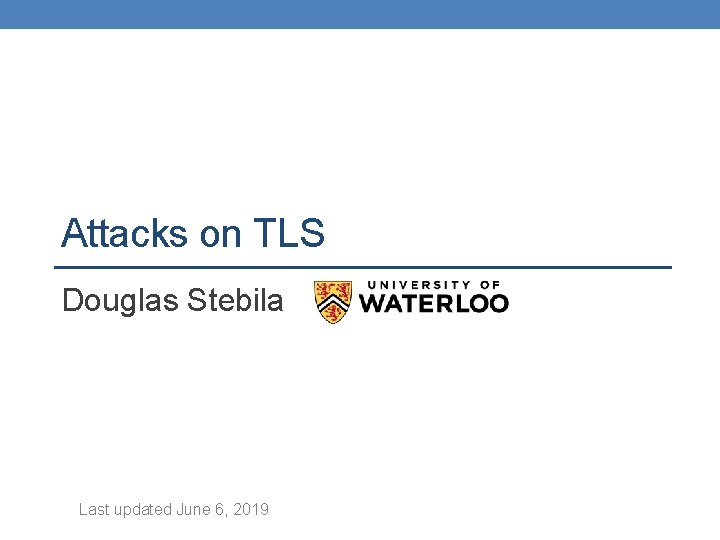 Attacks on TLS Douglas Stebila Last updated June 6, 2019 