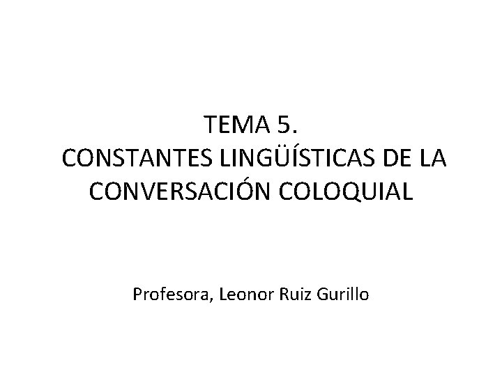 TEMA 5. CONSTANTES LINGÜÍSTICAS DE LA CONVERSACIÓN COLOQUIAL Profesora, Leonor Ruiz Gurillo 