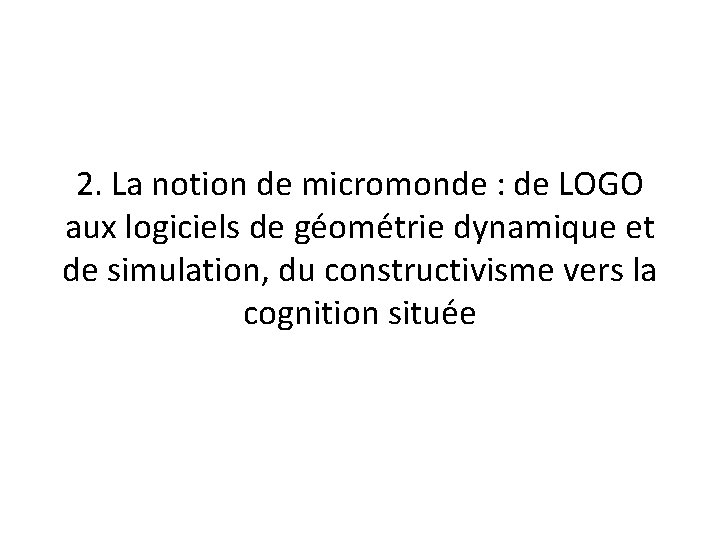 2. La notion de micromonde : de LOGO aux logiciels de géométrie dynamique et 2. La notion de micromonde : de LOGO aux logiciels de géométrie dynamique et