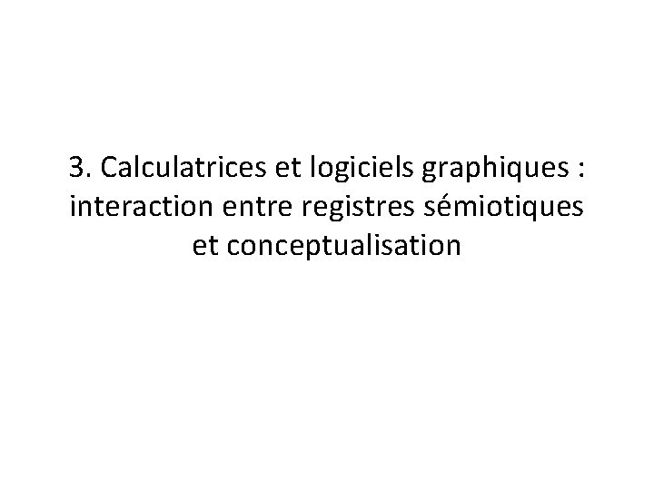 3. Calculatrices et logiciels graphiques : interaction entre registres sémiotiques et conceptualisation 3. Calculatrices et logiciels graphiques : interaction entre registres sémiotiques et conceptualisation