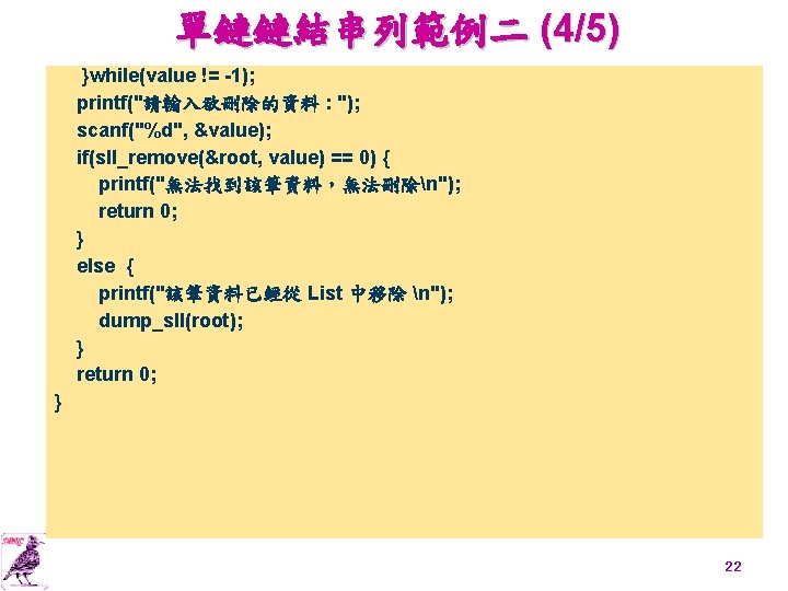 單鏈鏈結串列範例二 (4/5) }while(value != -1); printf("請輸入欲刪除的資料 : "); scanf("%d", &value); if(sll_remove(&root, value) == 0)