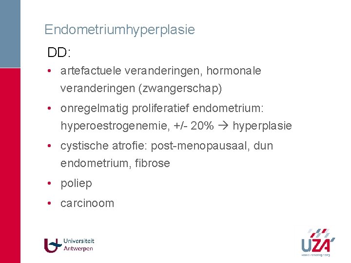 Endometriumhyperplasie DD: • artefactuele veranderingen, hormonale veranderingen (zwangerschap) • onregelmatig proliferatief endometrium: hyperoestrogenemie, +/- Endometriumhyperplasie DD: • artefactuele veranderingen, hormonale veranderingen (zwangerschap) • onregelmatig proliferatief endometrium: hyperoestrogenemie, +/-
