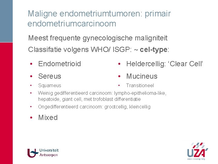 Maligne endometriumtumoren: primair endometriumcarcinoom Meest frequente gynecologische maligniteit Classifatie volgens WHO/ ISGP: ~ cel-type: Maligne endometriumtumoren: primair endometriumcarcinoom Meest frequente gynecologische maligniteit Classifatie volgens WHO/ ISGP: ~ cel-type: