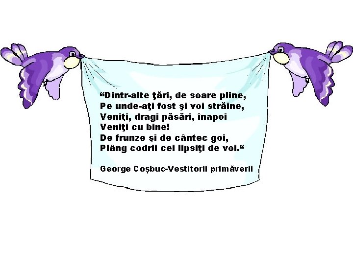 “Dintr-alte ţări, de soare pline, Pe unde-aţi fost şi voi străine, Veniţi, dragi păsări,