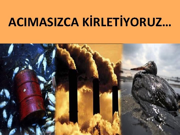 ACIMASIZCA KİRLETİYORUZ… 