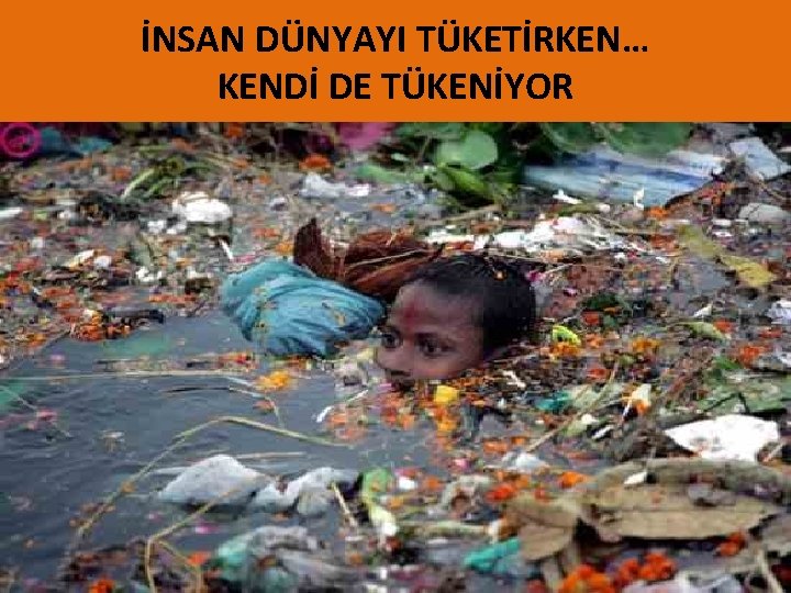 İNSAN DÜNYAYI TÜKETİRKEN… KENDİ DE TÜKENİYOR 