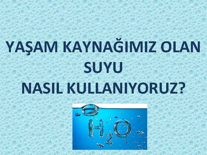 YAŞAM KAYNAĞIMIZ OLAN SUYU NASIL KULLANIYORUZ? 