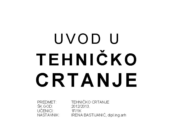 UVOD U TEHNIČKO CRTANJE PREDMET: ŠK. GOD: UČENICI: NASTAVNIK: TEHNIČKO CRTANJE 2012/2013. 1 F/1