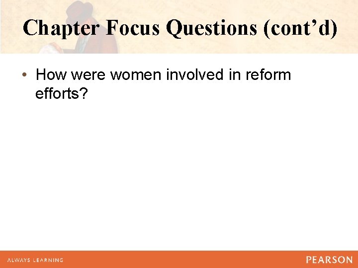 Chapter Focus Questions (cont’d) • How were women involved in reform efforts? 