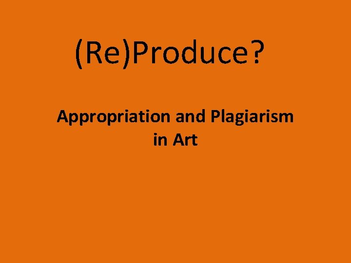 (Re)Produce? Appropriation and Plagiarism in Art 