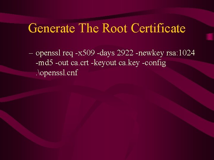 Generate The Root Certificate – openssl req -x 509 -days 2922 -newkey rsa: 1024