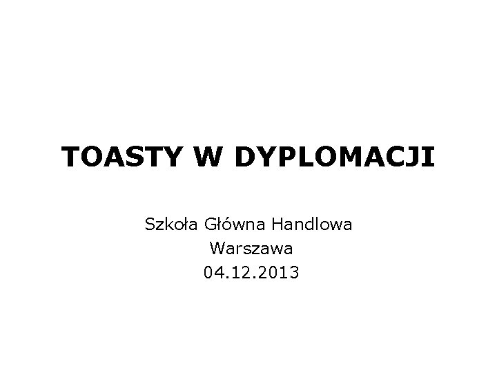 TOASTY W DYPLOMACJI Szkoła Główna Handlowa Warszawa 04. 12. 2013 