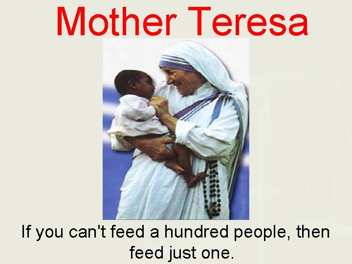 Mother Teresa If you can't feed a hundred people, then feed just one. 