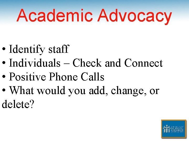 Academic Advocacy • Identify staff • Individuals – Check and Connect • Positive Phone