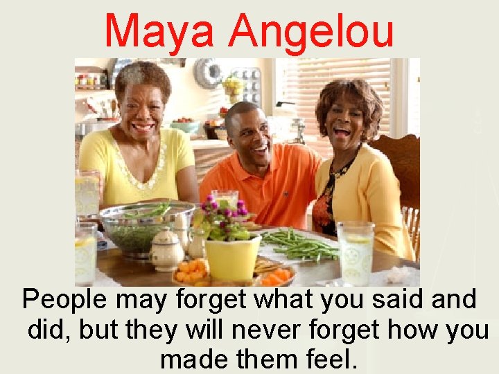 Maya Angelou People may forget what you said and did, but they will never