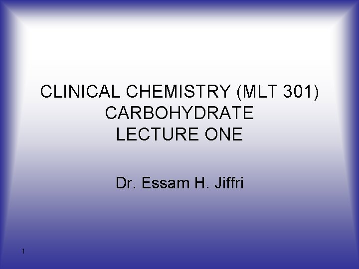 CLINICAL CHEMISTRY (MLT 301) CARBOHYDRATE LECTURE ONE Dr. Essam H. Jiffri 1 