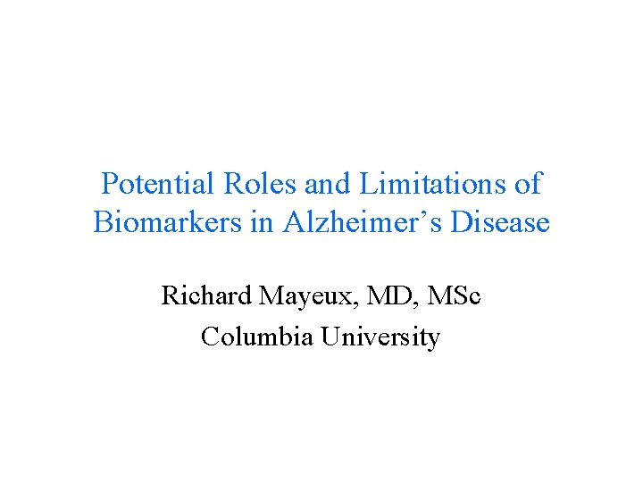 Potential Roles and Limitations of Biomarkers in Alzheimer’s Disease Richard Mayeux, MD, MSc Columbia