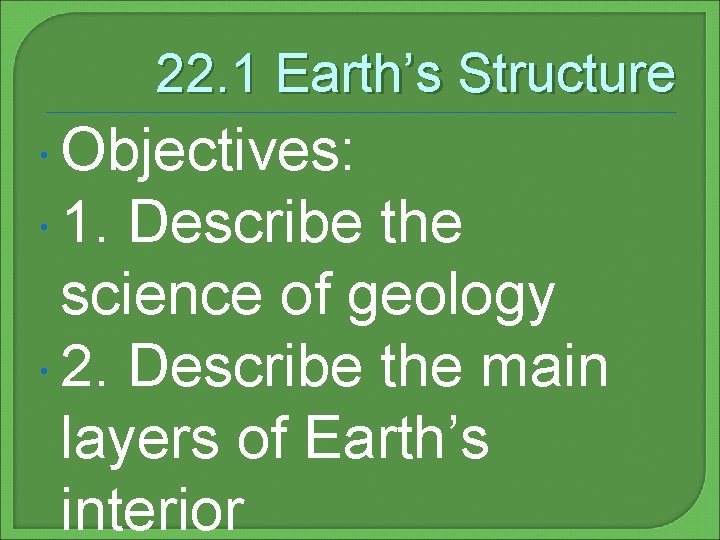 22. 1 Earth’s Structure Objectives: 1. Describe the science of geology 2. Describe the