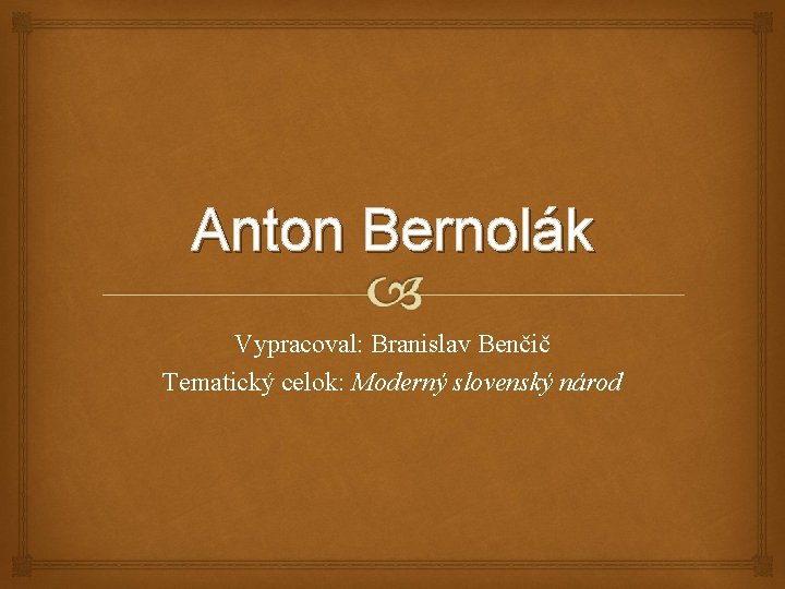 Anton Bernolák Vypracoval: Branislav Benčič Tematický celok: Moderný slovenský národ 