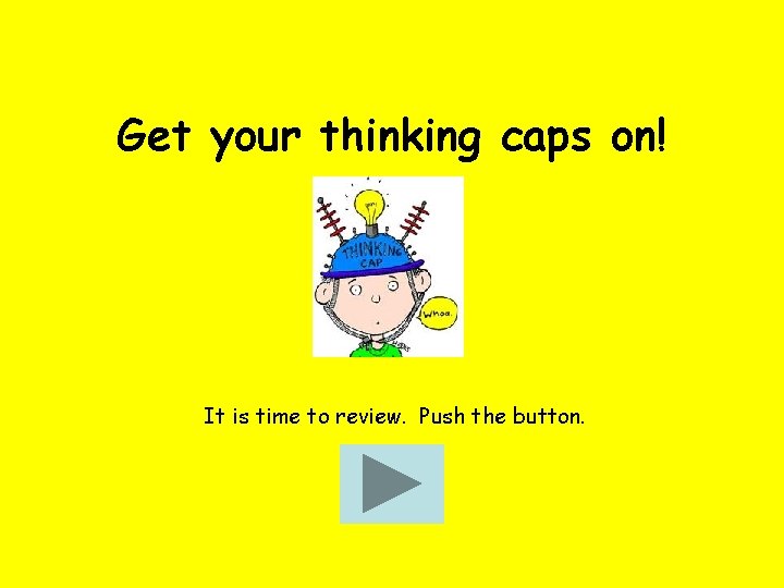 Get your thinking caps on! It is time to review. Push the button. 