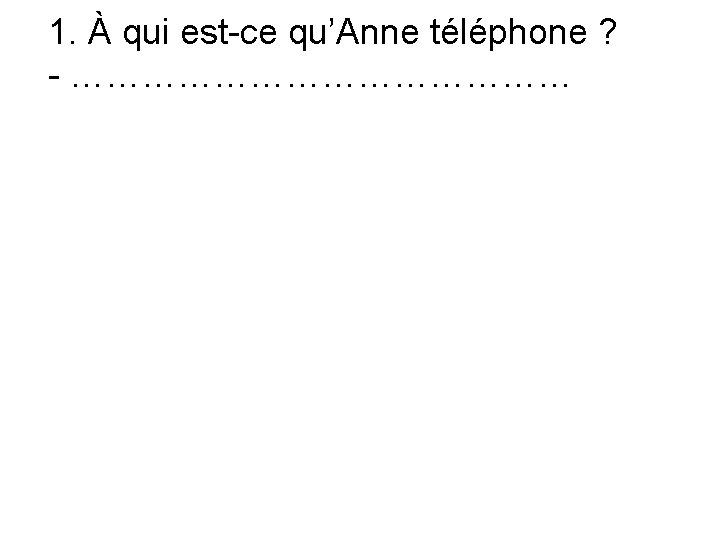 1. À qui est-ce qu’Anne téléphone ? - ………………… 
