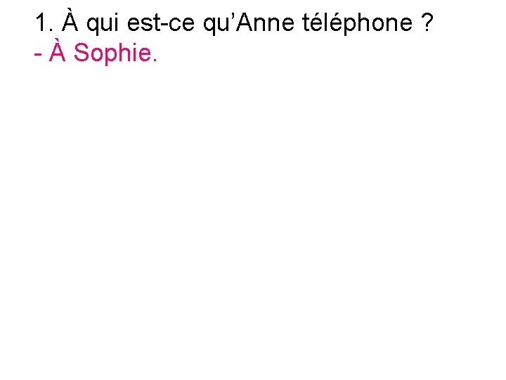 1. À qui est-ce qu’Anne téléphone ? - À Sophie. 