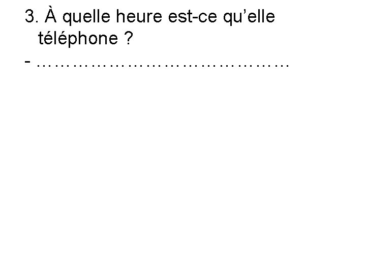 3. À quelle heure est-ce qu’elle téléphone ? - ………………… 