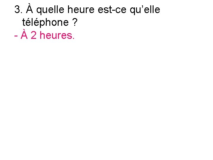 3. À quelle heure est-ce qu’elle téléphone ? - À 2 heures. 