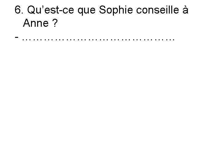 6. Qu’est-ce que Sophie conseille à Anne ? - ………………… 