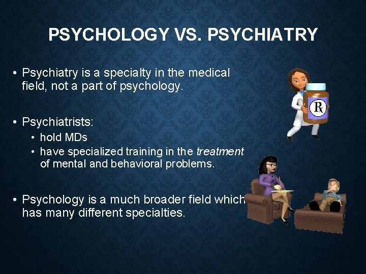 PSYCHOLOGY VS. PSYCHIATRY • Psychiatry is a specialty in the medical field, not a