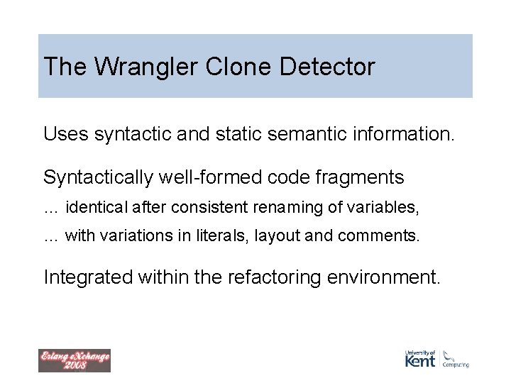 The Wrangler Clone Detector Uses syntactic and static semantic information. Syntactically well-formed code fragments The Wrangler Clone Detector Uses syntactic and static semantic information. Syntactically well-formed code fragments