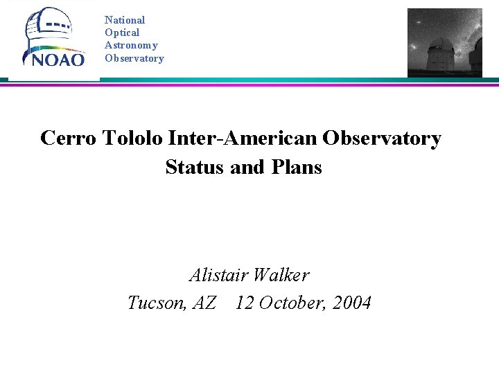 National Optical Astronomy Observatory Cerro Tololo Inter-American Observatory Status and Plans Alistair Walker Tucson,