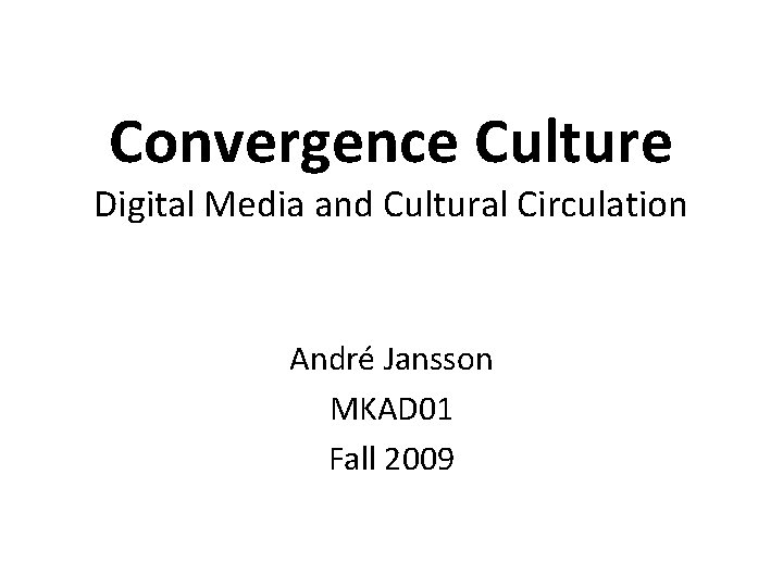 Convergence Culture Digital Media and Cultural Circulation André Jansson MKAD 01 Fall 2009 