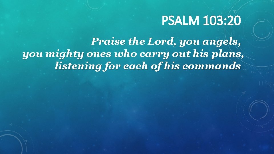 PSALM 103: 20 Praise the Lord, you angels, you mighty ones who carry out