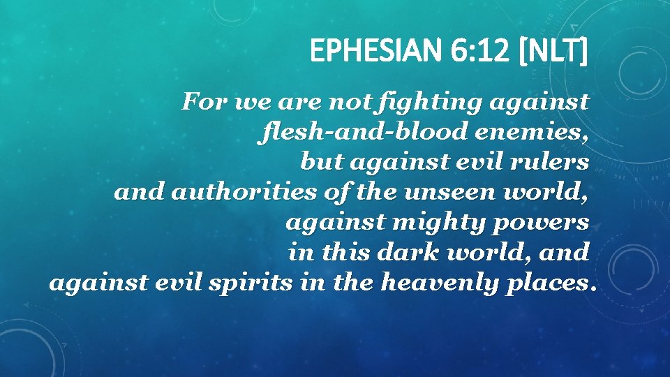 EPHESIAN 6: 12 [NLT] For we are not fighting against flesh-and-blood enemies, but against