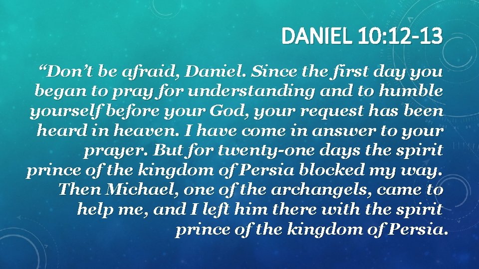 DANIEL 10: 12 -13 “Don’t be afraid, Daniel. Since the first day you began