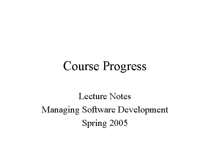 Course Progress Lecture Notes Managing Software Development Spring 2005 Course Progress Lecture Notes Managing Software Development Spring 2005