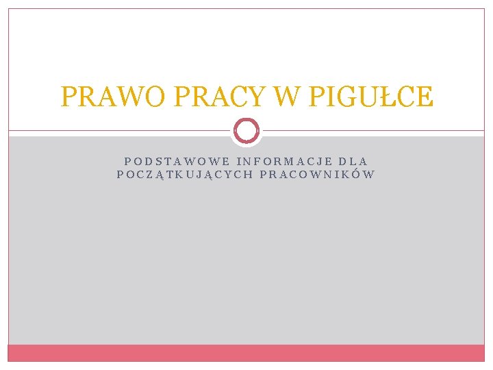 PRAWO PRACY W PIGUŁCE PODSTAWOWE INFORMACJE DLA POCZĄTKUJĄCYCH PRACOWNIKÓW 