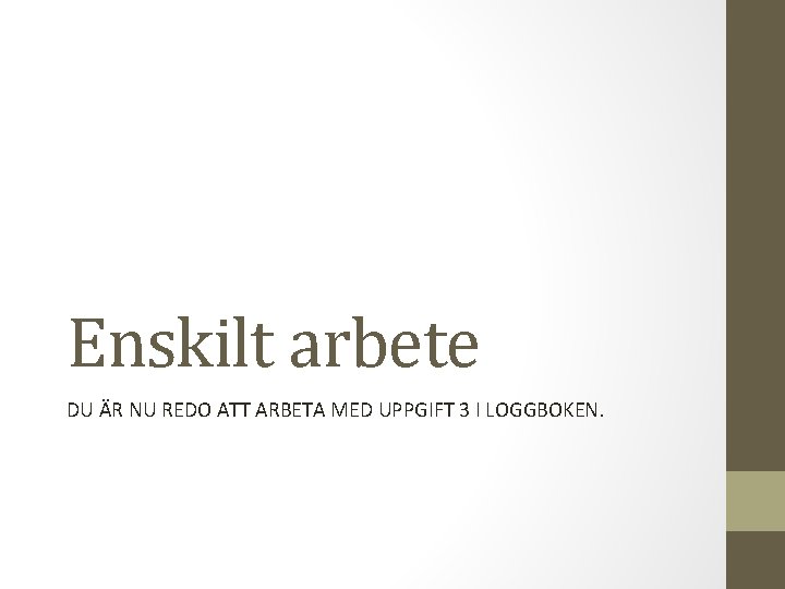 Enskilt arbete DU ÄR NU REDO ATT ARBETA MED UPPGIFT 3 I LOGGBOKEN. 