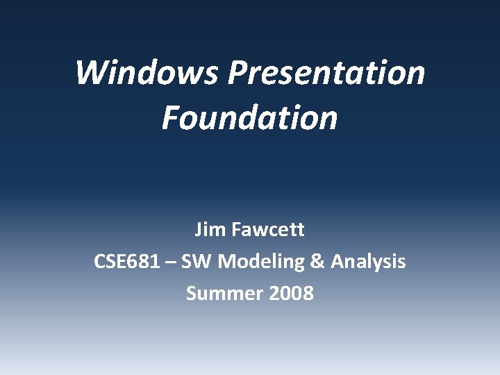 Windows Presentation Foundation Jim Fawcett CSE 681 – SW Modeling & Analysis Summer 2008