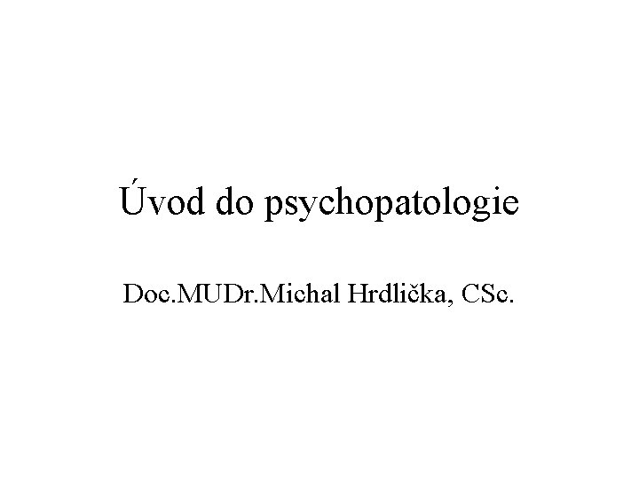Úvod do psychopatologie Doc. MUDr. Michal Hrdlička, CSc. 